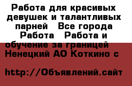 Работа для красивых девушек и талантливых парней - Все города Работа » Работа и обучение за границей   . Ненецкий АО,Коткино с.